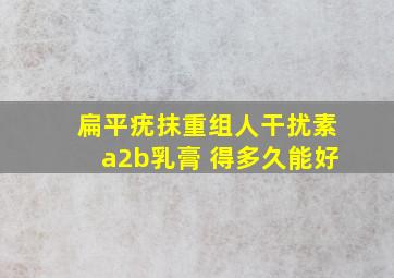 扁平疣抹重组人干扰素a2b乳膏 得多久能好